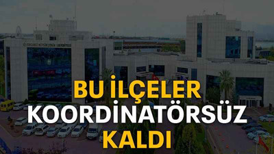 Bu ilçeler koordinatörsüz kaldı